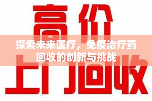 佛山探索未来医疗，免疫治疗药回收的创新与挑战