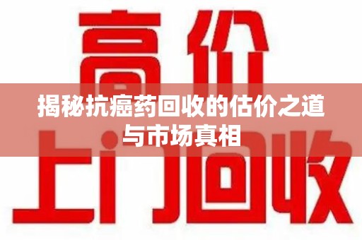 佛山揭秘抗癌药回收的估价之道与市场真相