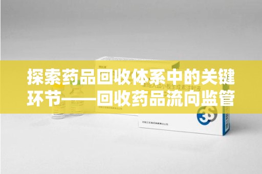 佛山探索药品回收体系中的关键环节——回收药品流向监管的重要性
