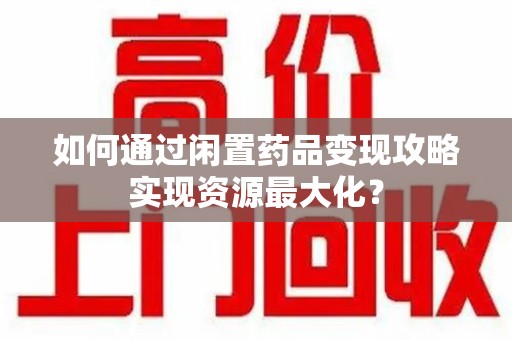 佛山如何通过闲置药品变现攻略实现资源最大化？