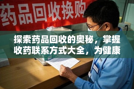 佛山探索药品回收的奥秘，掌握收药联系方式大全，为健康护航