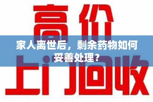 佛山家人离世后，剩余药物如何妥善处理？