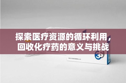 佛山探索医疗资源的循环利用，回收化疗药的意义与挑战