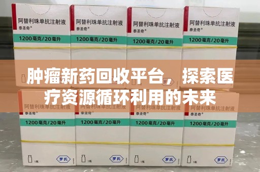 佛山肿瘤新药回收平台，探索医疗资源循环利用的未来