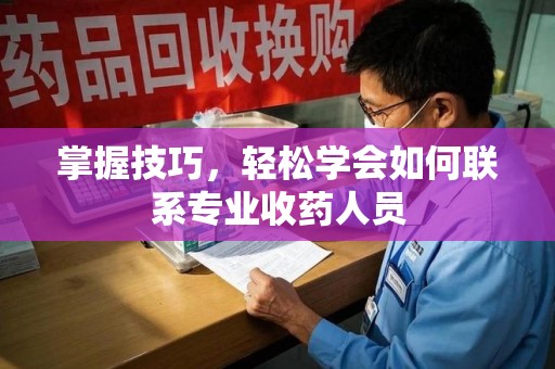佛山掌握技巧，轻松学会如何联系专业收药人员