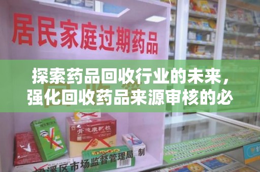 佛山探索药品回收行业的未来，强化回收药品来源审核的必要性