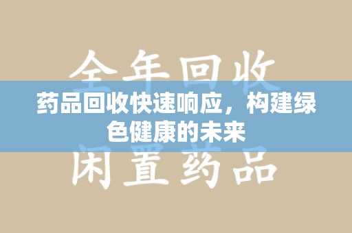 佛山药品回收快速响应，构建绿色健康的未来