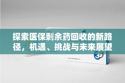 佛山探索医保剩余药回收的新路径，机遇、挑战与未来展望