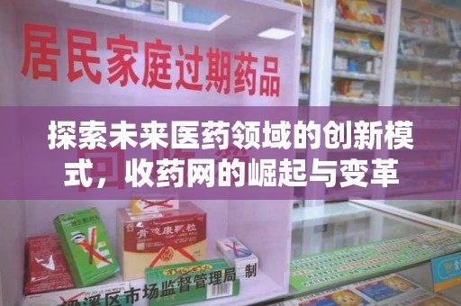 佛山探索未来医药领域的创新模式，收药网的崛起与变革