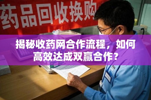 佛山揭秘收药网合作流程，如何高效达成双赢合作？