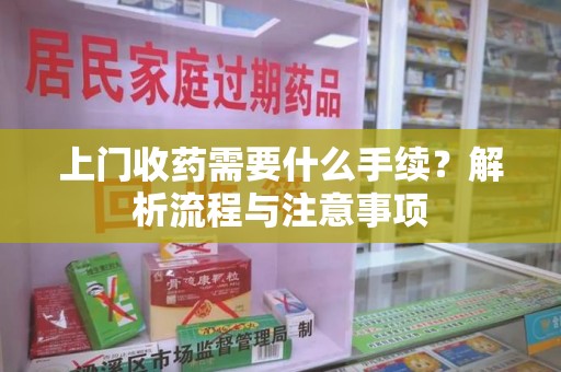 佛山上门收药需要什么手续？解析流程与注意事项