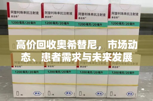 佛山高价回收奥希替尼，市场动态、患者需求与未来发展