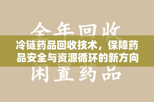 佛山冷链药品回收技术，保障药品安全与资源循环的新方向