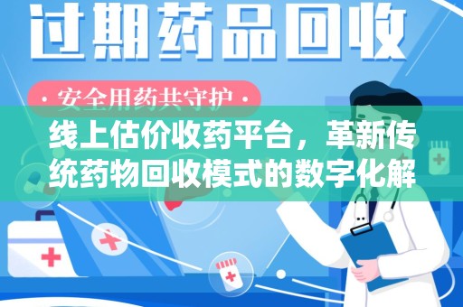 佛山线上估价收药平台，革新传统药物回收模式的数字化解决方案