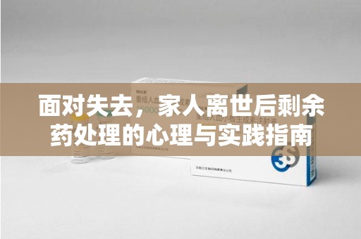 佛山面对失去，家人离世后剩余药处理的心理与实践指南