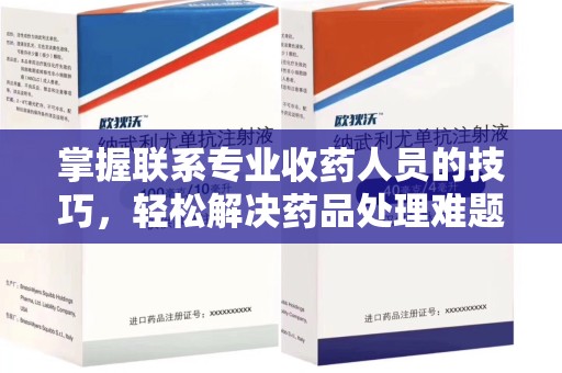 佛山掌握联系专业收药人员的技巧，轻松解决药品处理难题