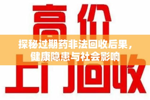 佛山探秘过期药非法回收后果，健康隐患与社会影响