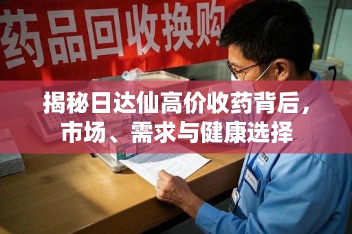佛山揭秘日达仙高价收药背后，市场、需求与健康选择
