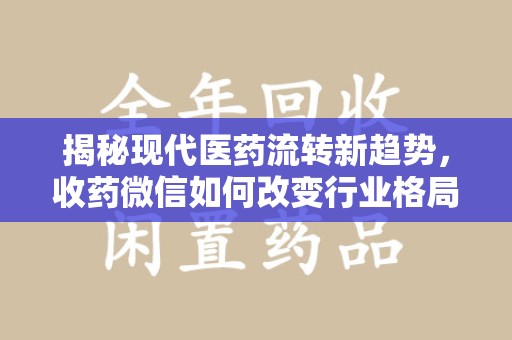 佛山揭秘现代医药流转新趋势，收药微信如何改变行业格局