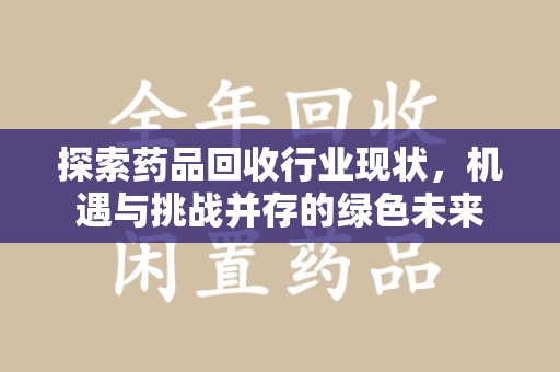 佛山探索药品回收行业现状，机遇与挑战并存的绿色未来