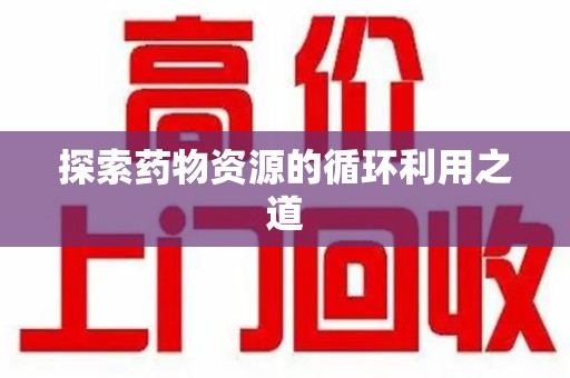 佛山探索药物资源的循环利用之道