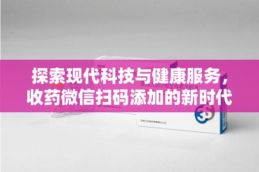 佛山探索现代科技与健康服务，收药微信扫码添加的新时代选择