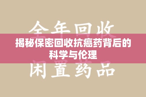 佛山揭秘保密回收抗癌药背后的科学与伦理
