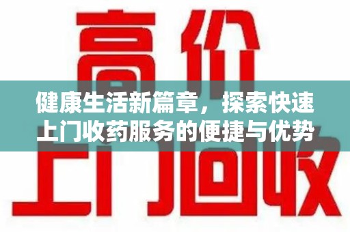 佛山健康生活新篇章，探索快速上门收药服务的便捷与优势