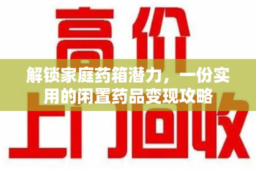 佛山解锁家庭药箱潜力，一份实用的闲置药品变现攻略