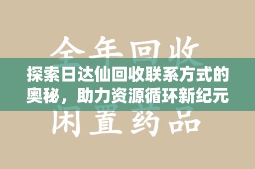 佛山探索日达仙回收联系方式的奥秘，助力资源循环新纪元