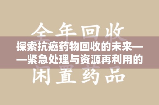 佛山探索抗癌药物回收的未来——紧急处理与资源再利用的新篇章