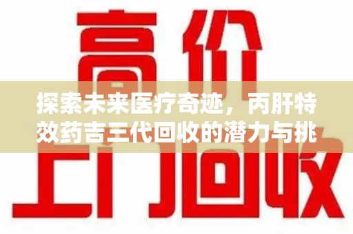 佛山探索未来医疗奇迹，丙肝特效药吉三代回收的潜力与挑战