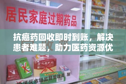 佛山抗癌药回收即时到账，解决患者难题，助力医药资源优化
