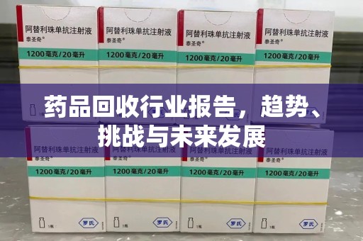 佛山药品回收行业报告，趋势、挑战与未来发展