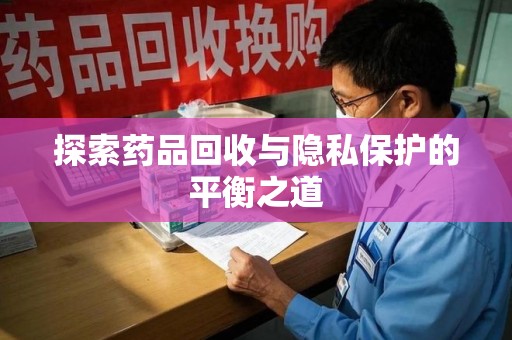 佛山探索药品回收与隐私保护的平衡之道
