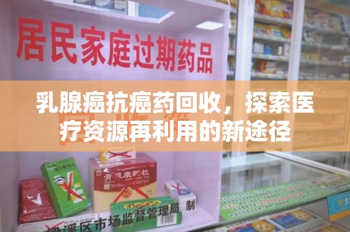 佛山乳腺癌抗癌药回收，探索医疗资源再利用的新途径