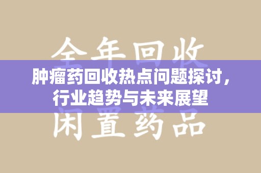 佛山肿瘤药回收热点问题探讨，行业趋势与未来展望