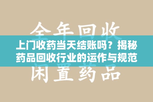佛山上门收药当天结账吗？揭秘药品回收行业的运作与规范