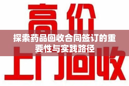 佛山探索药品回收合同签订的重要性与实践路径