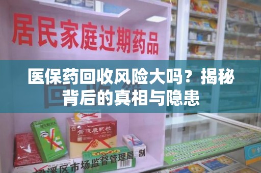 佛山医保药回收风险大吗？揭秘背后的真相与隐患