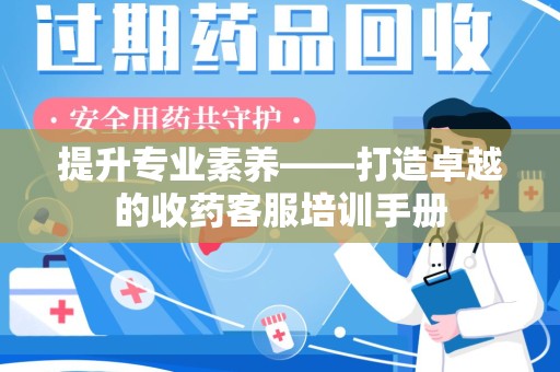 佛山提升专业素养——打造卓越的收药客服培训手册