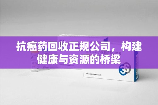 佛山抗癌药回收正规公司，构建健康与资源的桥梁