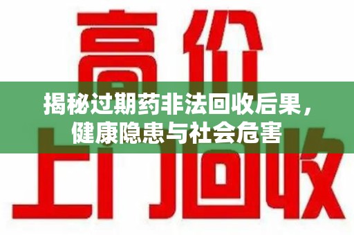 佛山揭秘过期药非法回收后果，健康隐患与社会危害