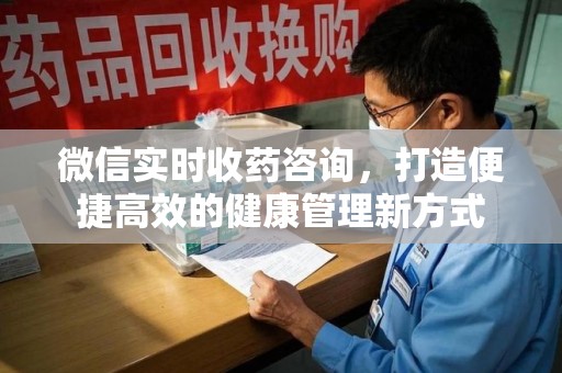 佛山微信实时收药咨询，打造便捷高效的健康管理新方式