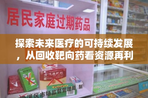 佛山探索未来医疗的可持续发展，从回收靶向药看资源再利用的重要性
