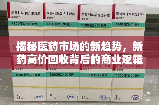 佛山揭秘医药市场的新趋势，新药高价回收背后的商业逻辑与社会影响