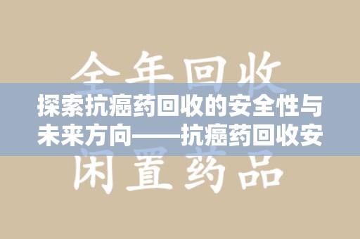 佛山探索抗癌药回收的安全性与未来方向——抗癌药回收安全吗
