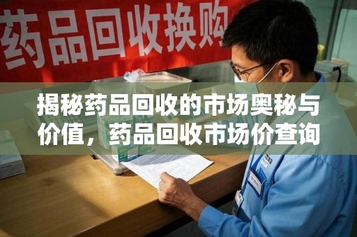 佛山揭秘药品回收的市场奥秘与价值，药品回收市场价查询的新趋势