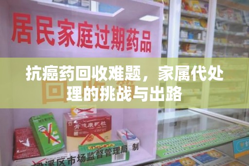 佛山抗癌药回收难题，家属代处理的挑战与出路