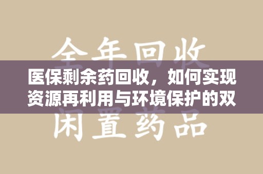 佛山医保剩余药回收，如何实现资源再利用与环境保护的双赢？
